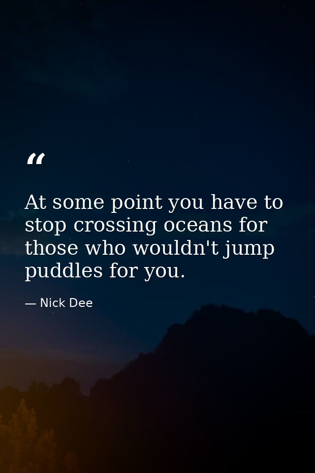 At some point you have to stop crossing oceans for those who wouldn't jump puddles for you. — Nick Dee