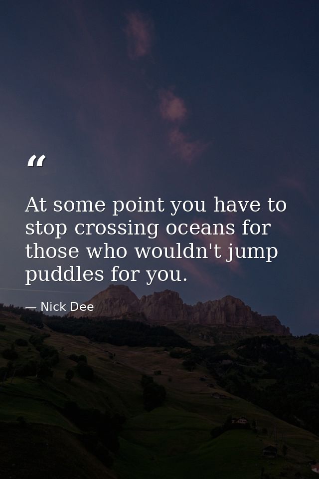 At some point you have to stop crossing oceans for those who wouldn't jump puddles for you. — Nick Dee