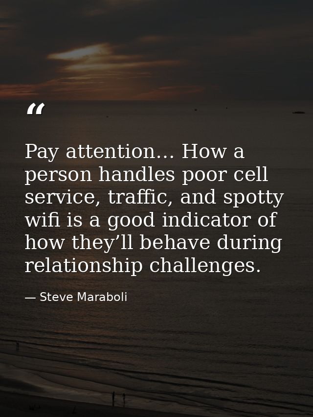 Pay attention… How a person handles poor cell service, traffic, and spotty wifi is a good indicator of how they’ll behav — Steve Maraboli