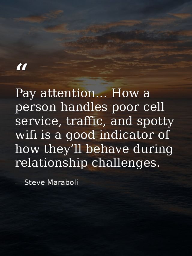 Pay attention… How a person handles poor cell service, traffic, and spotty wifi is a good indicator of how they’ll behav — Steve Maraboli
