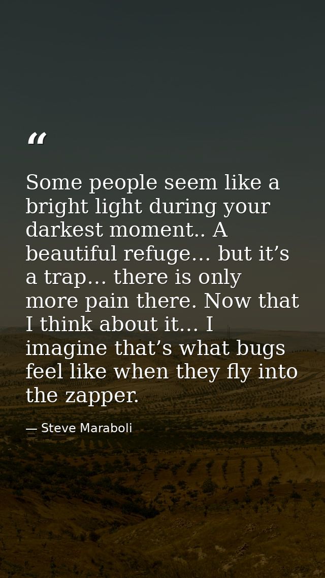 Some people seem like a bright light during your darkest moment.. A beautiful refuge… but it’s a trap… there is only mor — Steve Maraboli