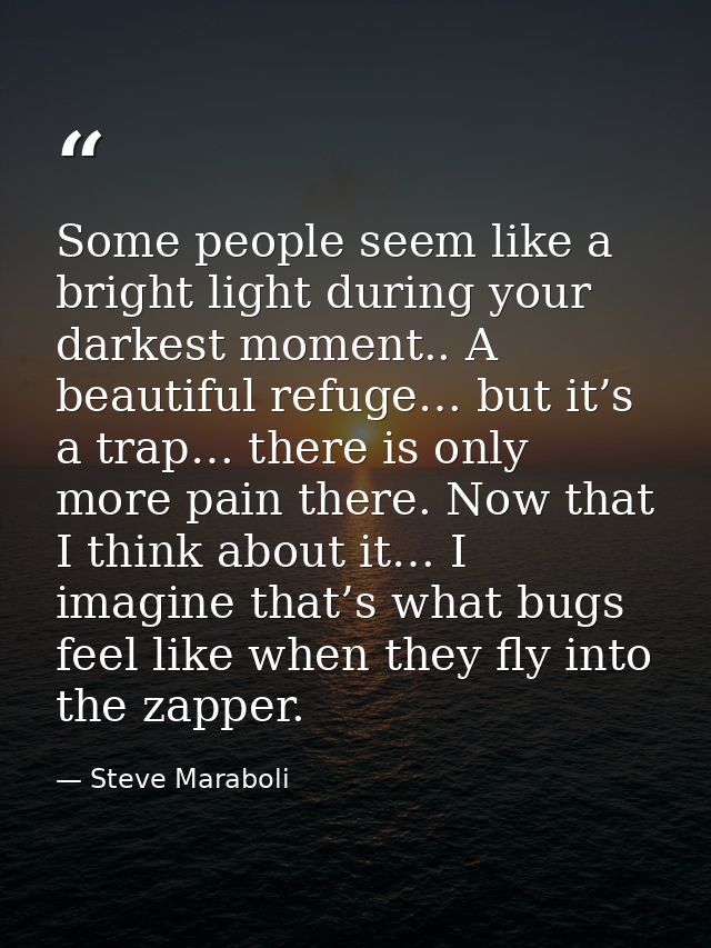 Some people seem like a bright light during your darkest moment.. A beautiful refuge… but it’s a trap… there is only mor — Steve Maraboli