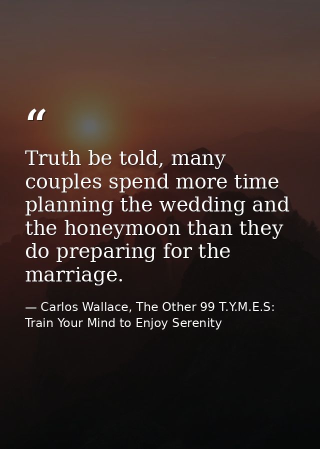 Truth be told, many couples spend more time planning the wedding and the honeymoon than they do preparing for the marria — Carlos Wallace, The Other 99 T.Y.M.E.S: Train Your Mind to Enjoy Serenity