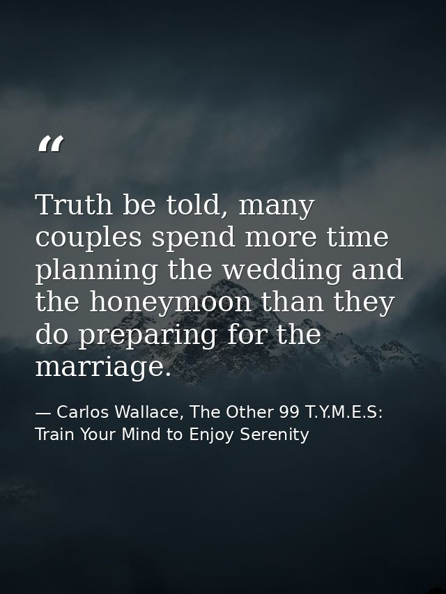 Truth be told, many couples spend more time planning the wedding and the honeymoon than they do preparing for the marria — Carlos Wallace, The Other 99 T.Y.M.E.S: Train Your Mind to Enjoy Serenity
