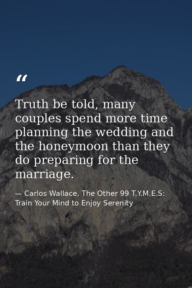 Truth be told, many couples spend more time planning the wedding and the honeymoon than they do preparing for the marria — Carlos Wallace, The Other 99 T.Y.M.E.S: Train Your Mind to Enjoy Serenity
