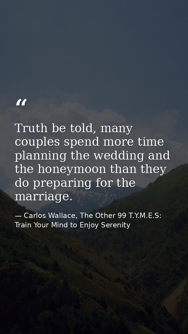 Truth be told, many couples spend more time planning the wedding and the honeymoon than they do preparing for the marria — Carlos Wallace, The Other 99 T.Y.M.E.S: Train Your Mind to Enjoy Serenity
