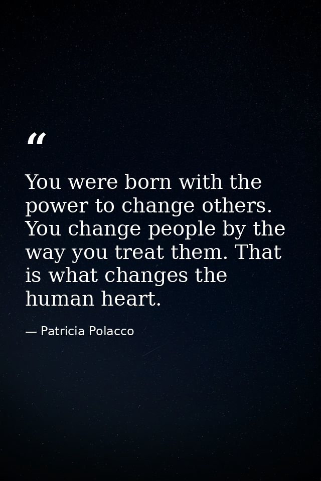 You were born with the power to change others. You change people by the way you treat them. That is what changes the hum — Patricia Polacco