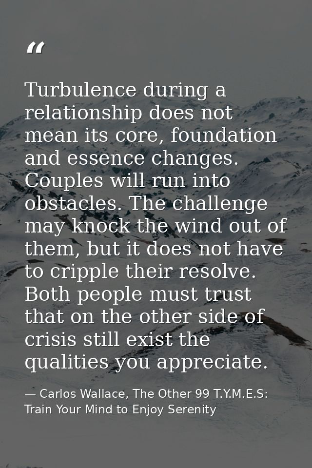 Turbulence during a relationship does not mean its core, foundation and essence changes. Couples will run into obstacles — Carlos Wallace, The Other 99 T.Y.M.E.S: Train Your Mind to Enjoy Serenity