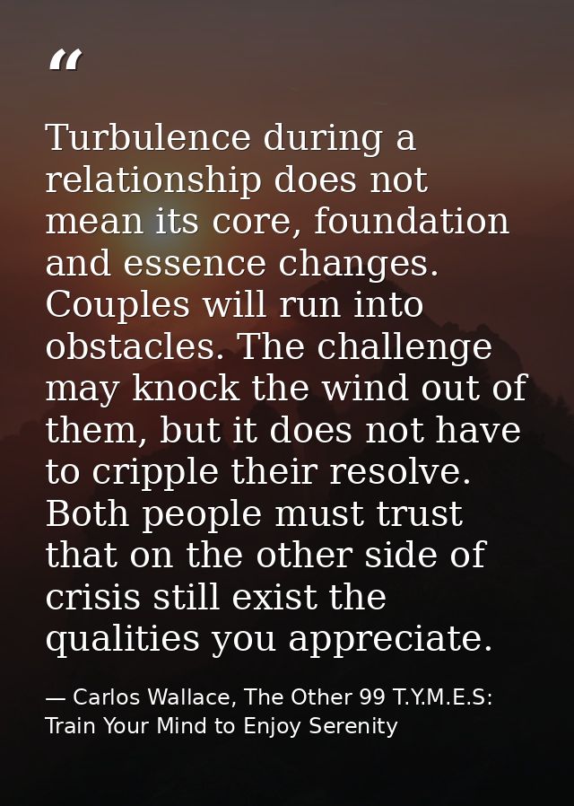 Turbulence during a relationship does not mean its core, foundation and essence changes. Couples will run into obstacles — Carlos Wallace, The Other 99 T.Y.M.E.S: Train Your Mind to Enjoy Serenity