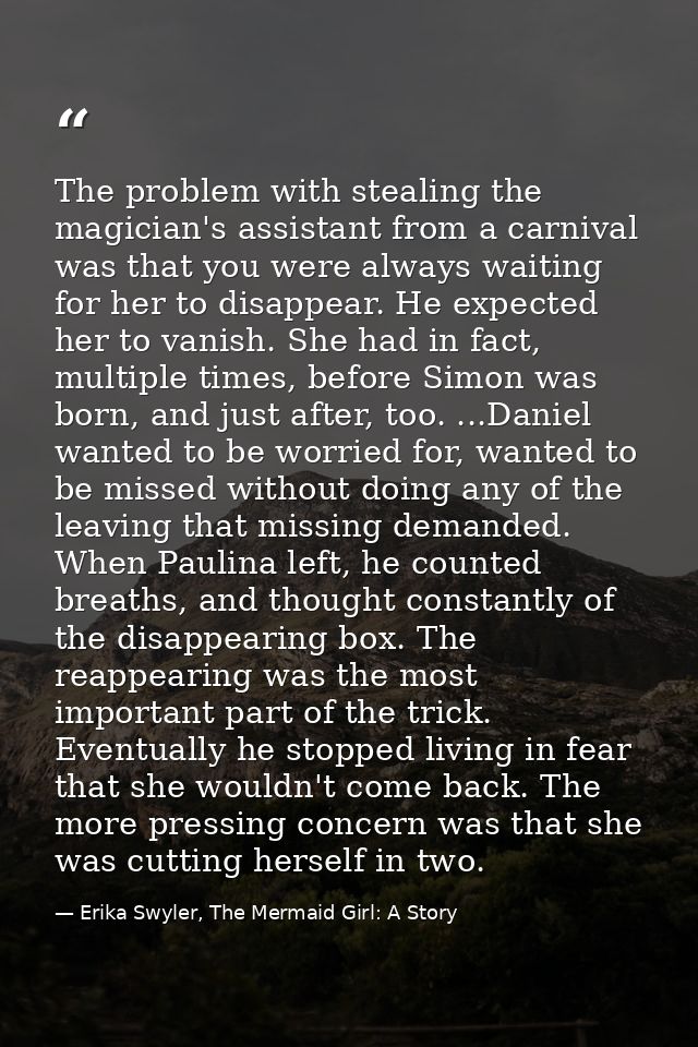 The problem with stealing the magician's assistant from a carnival was that you were always waiting for her to disappear — Erika Swyler, The Mermaid Girl: A Story