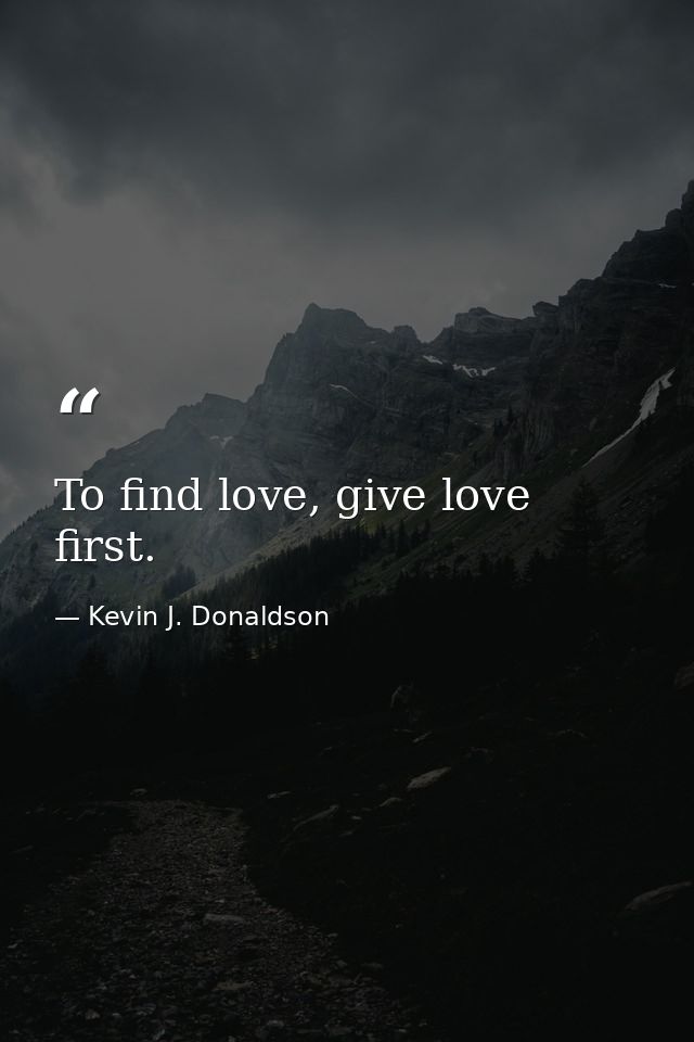 To find love, give love first. — Kevin J. Donaldson
