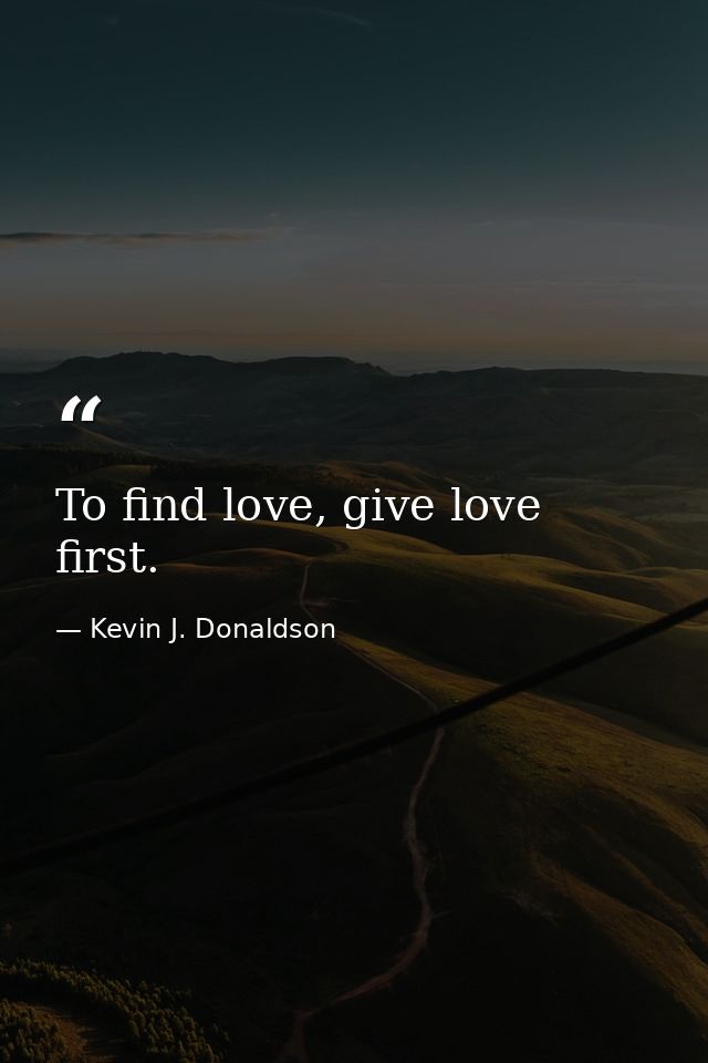 To find love, give love first. — Kevin J. Donaldson