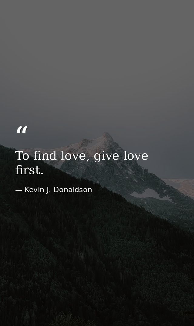 To find love, give love first. — Kevin J. Donaldson