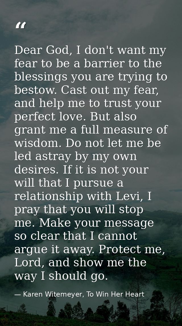 Dear God, I don't want my fear to be a barrier to the blessings you are trying to bestow. Cast out my fear, and help me  — Karen Witemeyer, To Win Her Heart