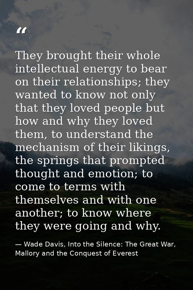 They brought their whole intellectual energy to bear on their relationships; they wanted to know not only that they love — Wade Davis, Into the Silence: The Great War, Mallory and the Conquest of Everest