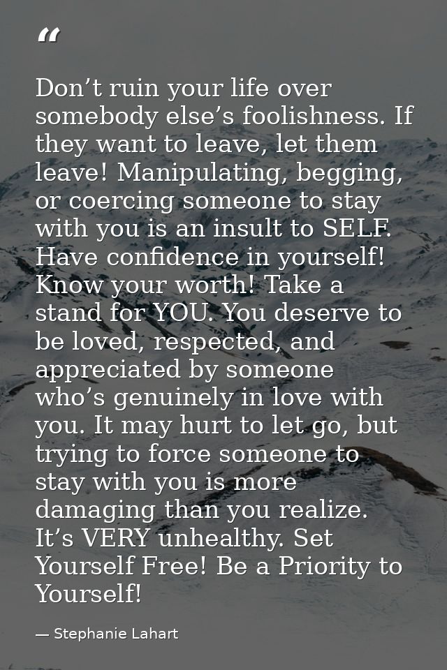 Don’t ruin your life over somebody else’s foolishness. If they want to leave, let them leave! Manipulating, begging, or  — Stephanie Lahart