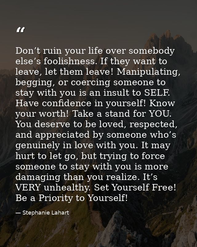 Don’t ruin your life over somebody else’s foolishness. If they want to leave, let them leave! Manipulating, begging, or  — Stephanie Lahart