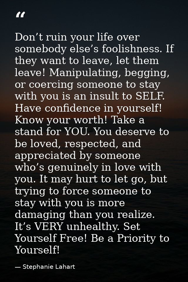 Don’t ruin your life over somebody else’s foolishness. If they want to leave, let them leave! Manipulating, begging, or  — Stephanie Lahart