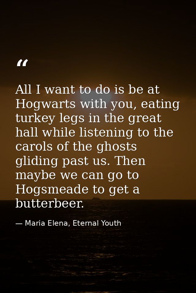 All I want to do is be at Hogwarts with you, eating turkey legs in the great hall while listening to the carols of the g — Maria Elena, Eternal Youth