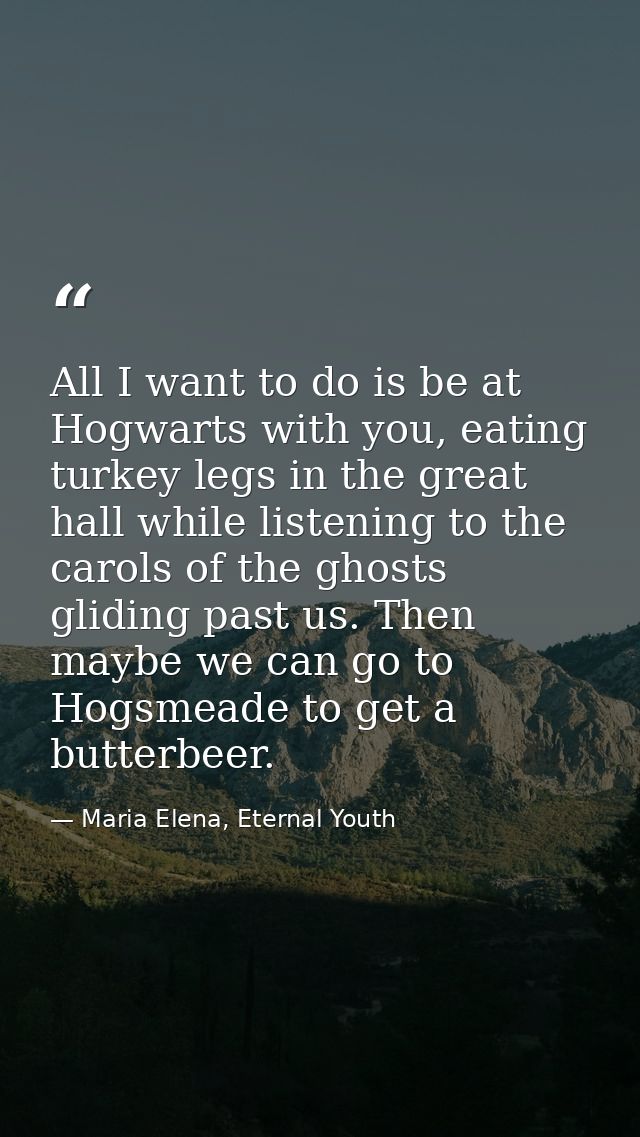 All I want to do is be at Hogwarts with you, eating turkey legs in the great hall while listening to the carols of the g — Maria Elena, Eternal Youth