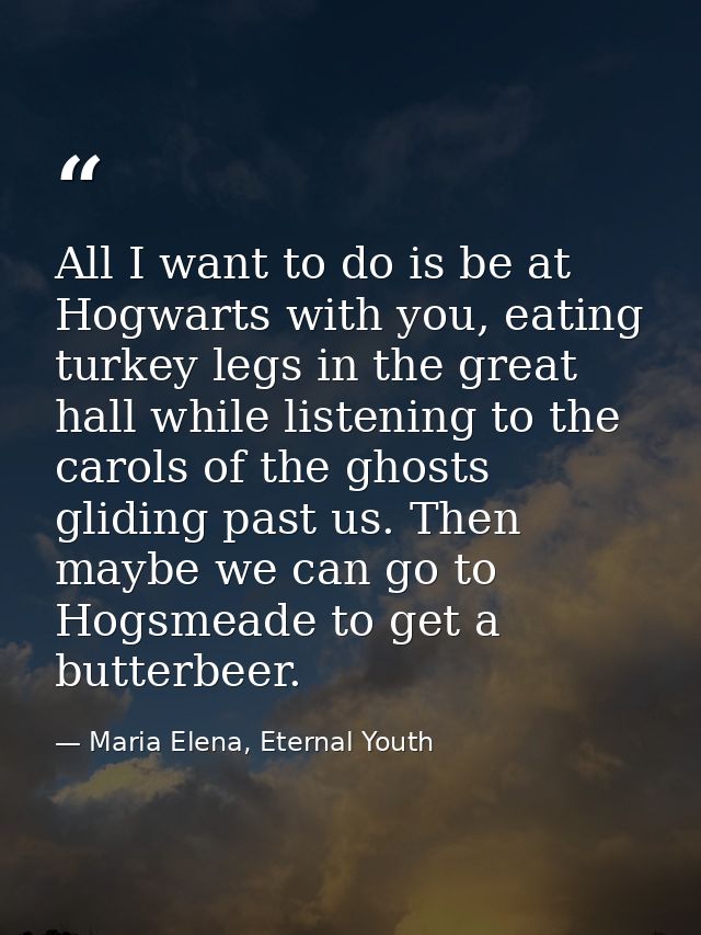 All I want to do is be at Hogwarts with you, eating turkey legs in the great hall while listening to the carols of the g — Maria Elena, Eternal Youth