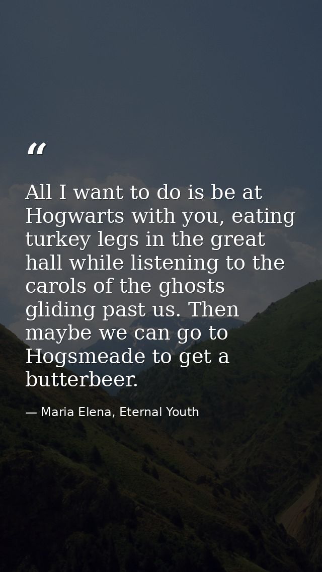 All I want to do is be at Hogwarts with you, eating turkey legs in the great hall while listening to the carols of the g — Maria Elena, Eternal Youth