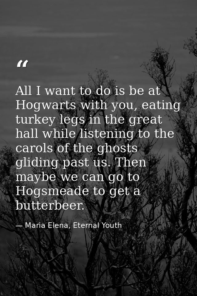 All I want to do is be at Hogwarts with you, eating turkey legs in the great hall while listening to the carols of the g — Maria Elena, Eternal Youth