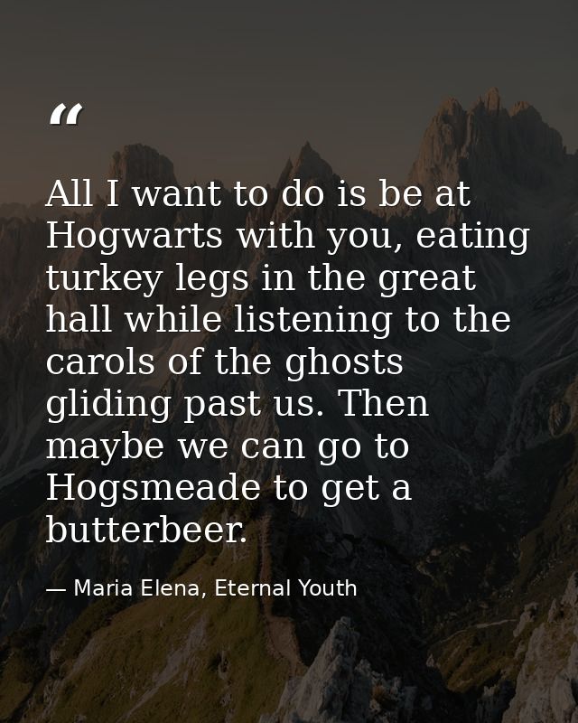 All I want to do is be at Hogwarts with you, eating turkey legs in the great hall while listening to the carols of the g — Maria Elena, Eternal Youth