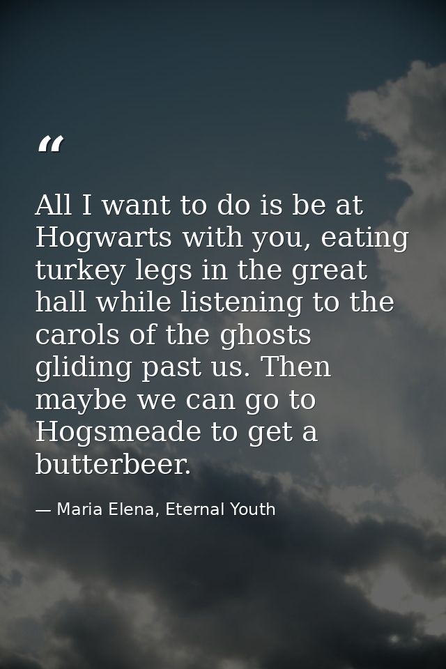 All I want to do is be at Hogwarts with you, eating turkey legs in the great hall while listening to the carols of the g — Maria Elena, Eternal Youth