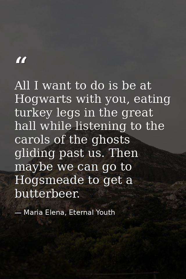 All I want to do is be at Hogwarts with you, eating turkey legs in the great hall while listening to the carols of the g — Maria Elena, Eternal Youth