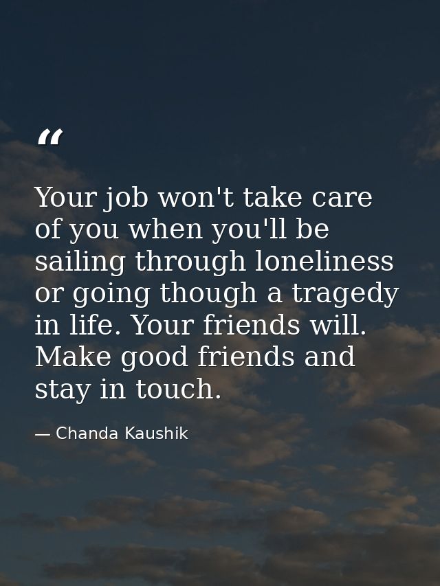 Your job won't take care of you when you'll be sailing through loneliness or going though a tragedy in life. Your friend — Chanda Kaushik