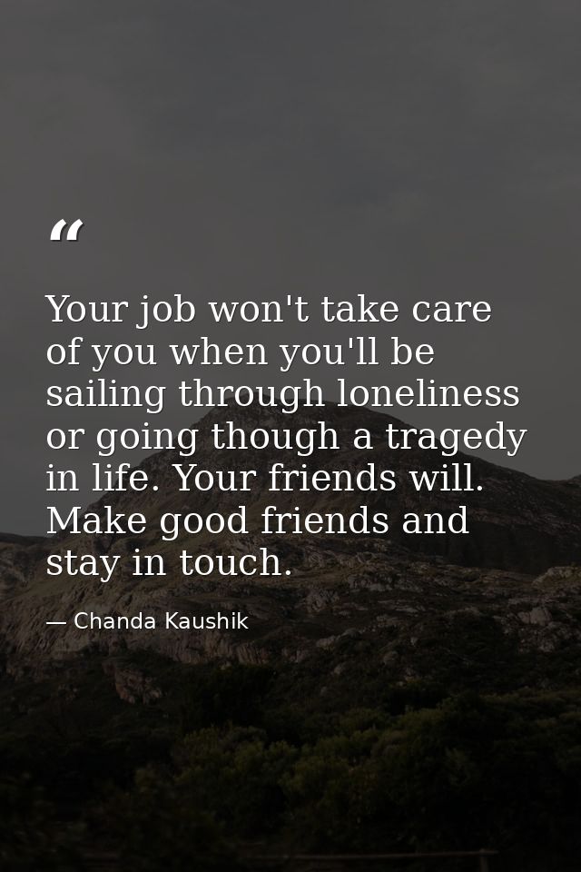 Your job won't take care of you when you'll be sailing through loneliness or going though a tragedy in life. Your friend — Chanda Kaushik