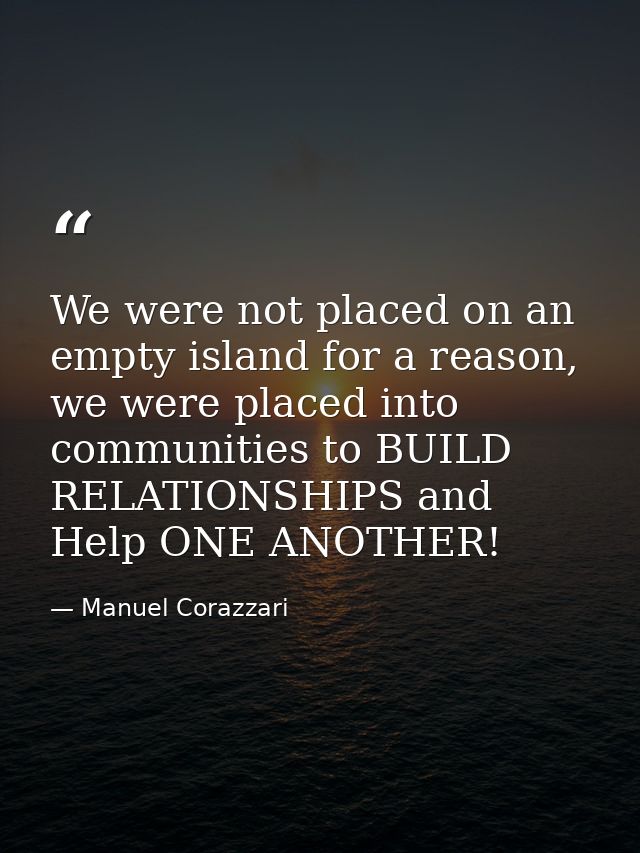 We were not placed on an empty island for a reason, we were placed into communities to BUILD RELATIONSHIPS and Help ONE  — Manuel Corazzari