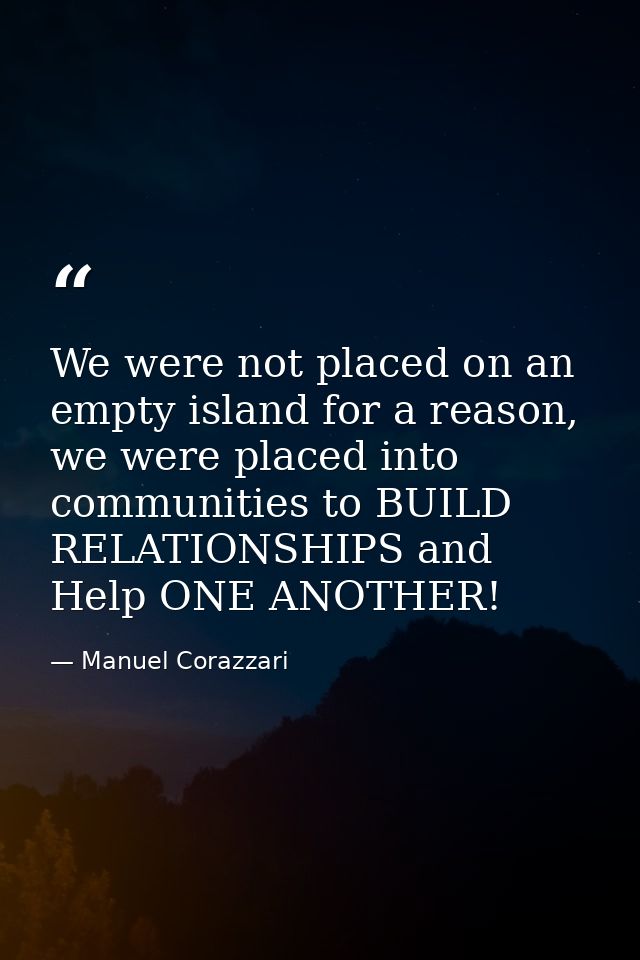 We were not placed on an empty island for a reason, we were placed into communities to BUILD RELATIONSHIPS and Help ONE  — Manuel Corazzari