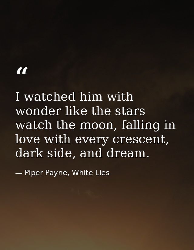 I watched him with wonder like the stars watch the moon, falling in love with every crescent, dark side, and dream. — Piper Payne, White Lies
