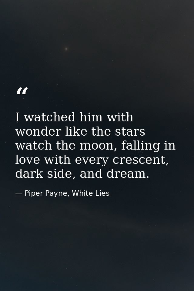 I watched him with wonder like the stars watch the moon, falling in love with every crescent, dark side, and dream. — Piper Payne, White Lies