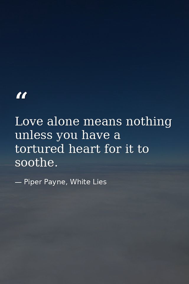 Love alone means nothing unless you have a tortured heart for it to soothe. — Piper Payne, White Lies