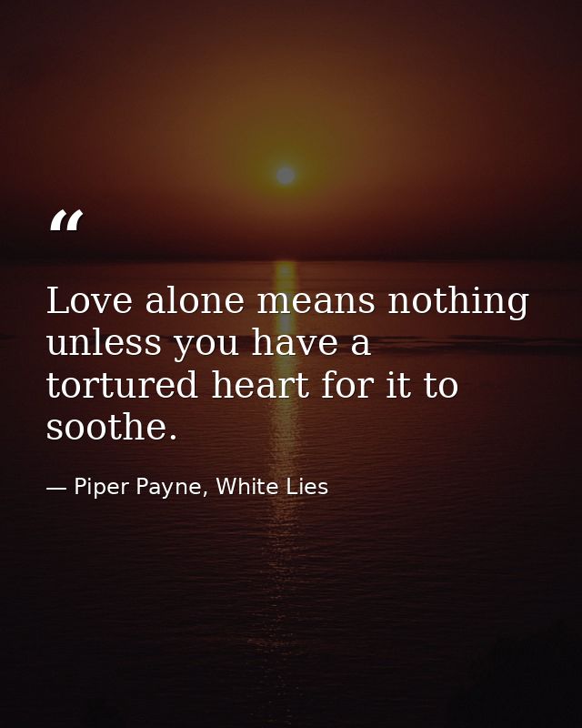 Love alone means nothing unless you have a tortured heart for it to soothe. — Piper Payne, White Lies
