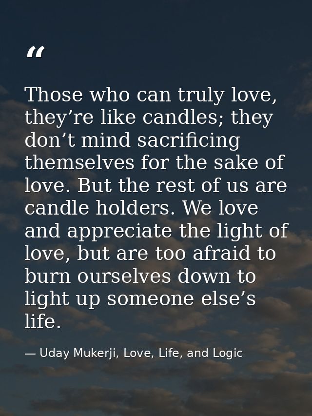 Those who can truly love, they’re like candles; they don’t mind sacrificing themselves for the sake of love. But the res — Uday Mukerji, Love, Life, and Logic