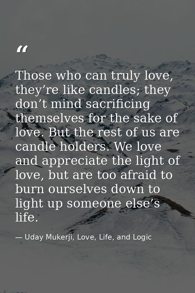 Those who can truly love, they’re like candles; they don’t mind sacrificing themselves for the sake of love. But the res — Uday Mukerji, Love, Life, and Logic
