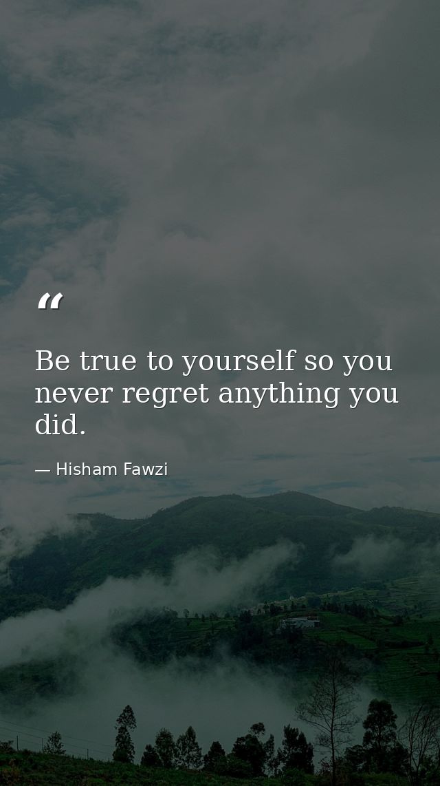 Be true to yourself so you never regret anything you did. — Hisham Fawzi