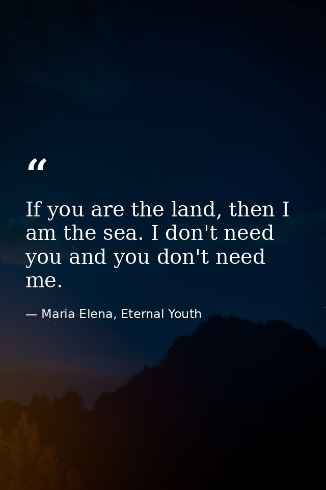 If you are the land, then I am the sea. I don't need you and you don't need me. — Maria Elena, Eternal Youth