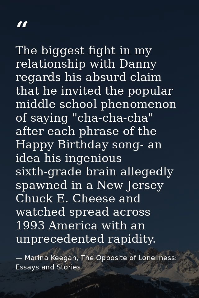 The biggest fight in my relationship with Danny regards his absurd claim that he invited the popular middle school pheno — Marina Keegan, The Opposite of Loneliness: Essays and Stories