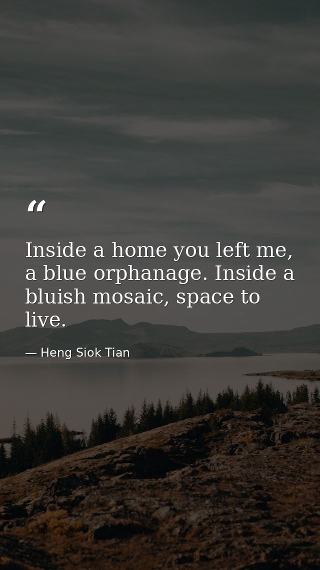 Inside a home you left me, a blue orphanage. Inside a bluish mosaic, space to live. — Heng Siok Tian