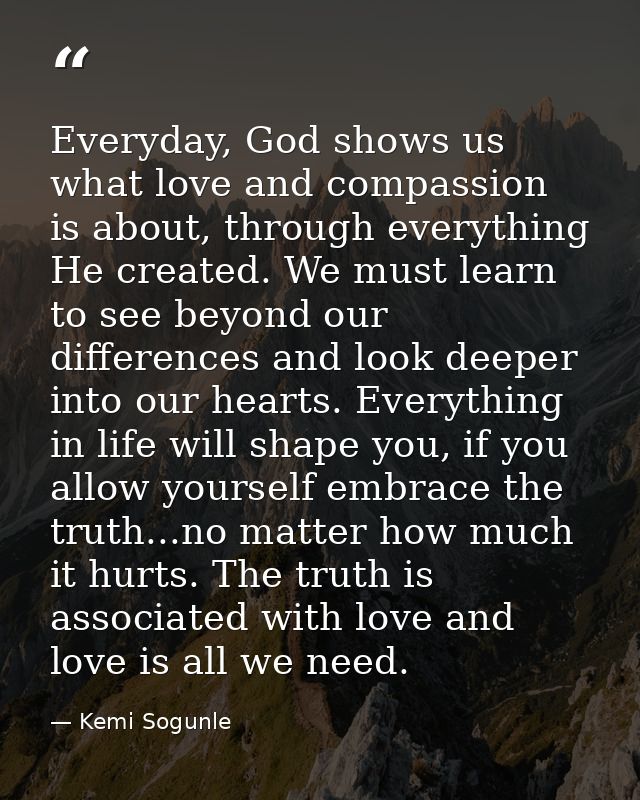 Everyday, God shows us what love and compassion is about, through everything He created. We must learn to see beyond our — Kemi Sogunle