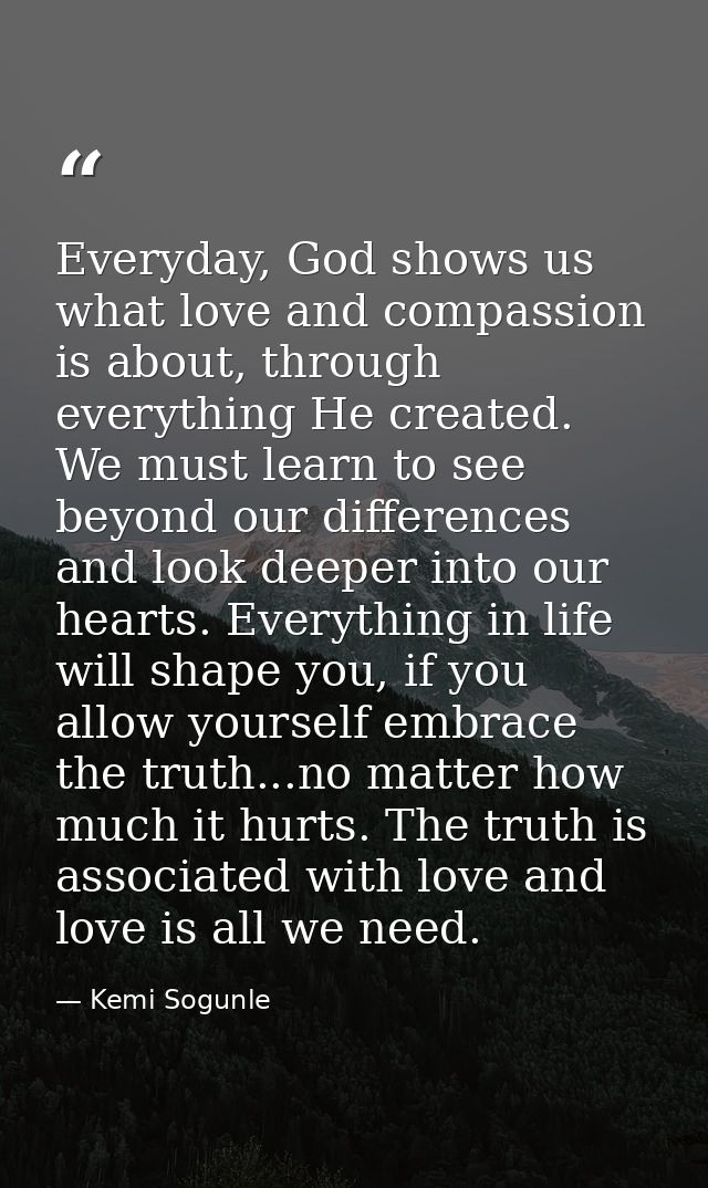 Everyday, God shows us what love and compassion is about, through everything He created. We must learn to see beyond our — Kemi Sogunle