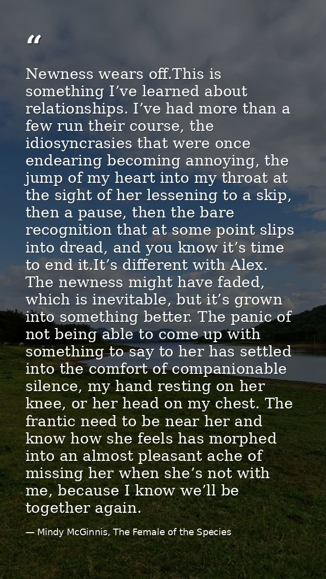 Newness wears off.This is something I’ve learned about relationships. I’ve had more than a few run their course, the idi — Mindy McGinnis, The Female of the Species