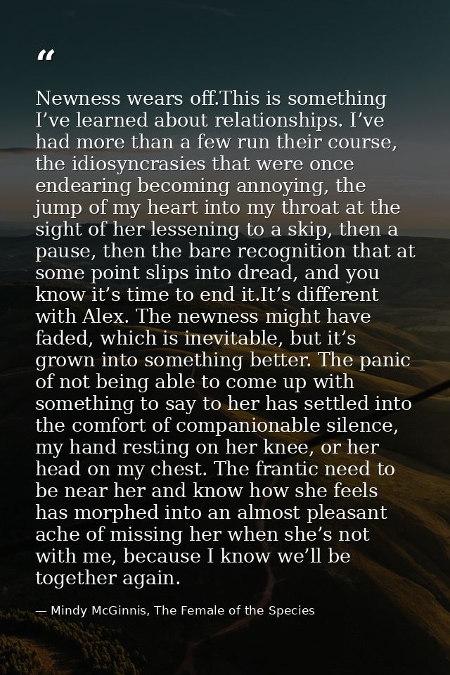 Newness wears off.This is something I’ve learned about relationships. I’ve had more than a few run their course, the idi — Mindy McGinnis, The Female of the Species