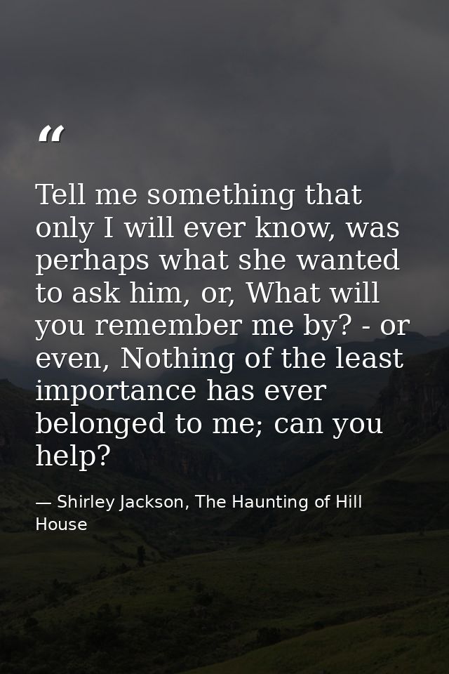 Tell me something that only I will ever know, was perhaps what she wanted to ask him, or, What will you remember me by?  — Shirley Jackson, The Haunting of Hill House
