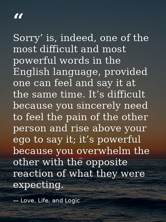 Sorry’ is, indeed, one of the most difficult and most powerful words in the English language, provided one can feel and  — Love, Life, and Logic